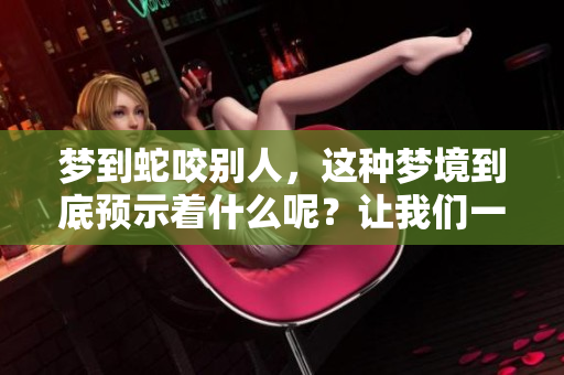 梦到蛇咬别人，这种梦境到底预示着什么呢？让我们一起来探讨一下。