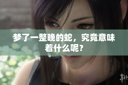 梦了一整晚的蛇，究竟意味着什么呢？