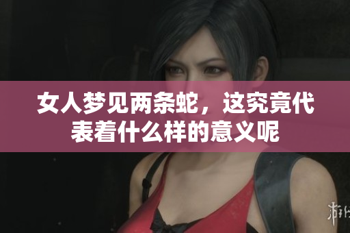 女人梦见两条蛇，这究竟代表着什么样的意义呢