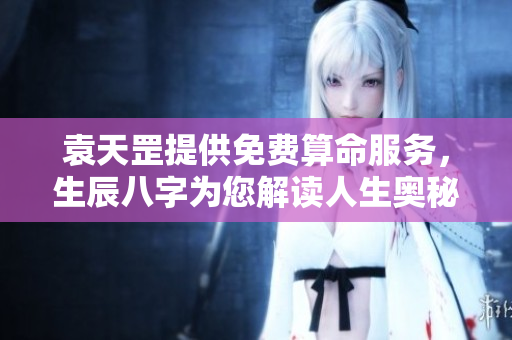 袁天罡提供免费算命服务，生辰八字为您解读人生奥秘