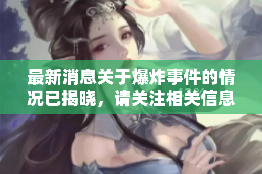 最新消息关于爆炸事件的情况已揭晓，请关注相关信息和后续进展。