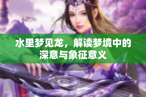 水里梦见龙，解读梦境中的深意与象征意义