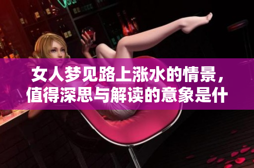 女人梦见路上涨水的情景，值得深思与解读的意象是什么呢