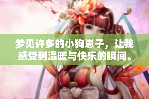梦见许多的小狗崽子，让我感受到温暖与快乐的瞬间。