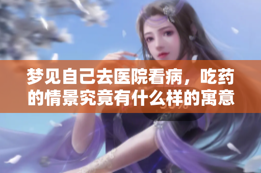梦见自己去医院看病，吃药的情景究竟有什么样的寓意呢