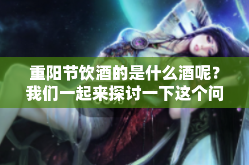 重阳节饮酒的是什么酒呢？我们一起来探讨一下这个问题吧！