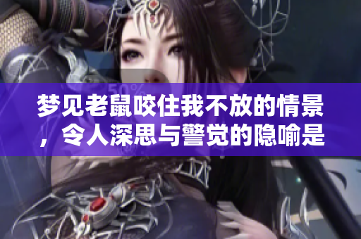 梦见老鼠咬住我不放的情景，令人深思与警觉的隐喻是什么