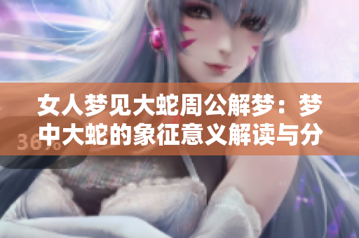 女人梦见大蛇周公解梦：梦中大蛇的象征意义解读与分析