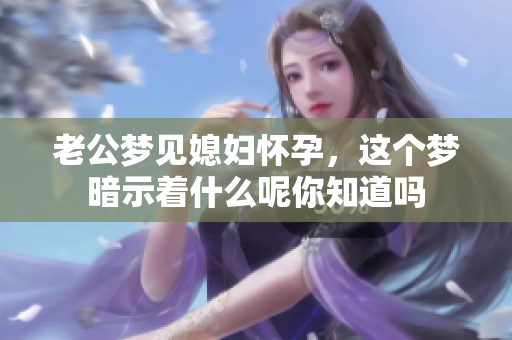 老公梦见媳妇怀孕，这个梦暗示着什么呢你知道吗