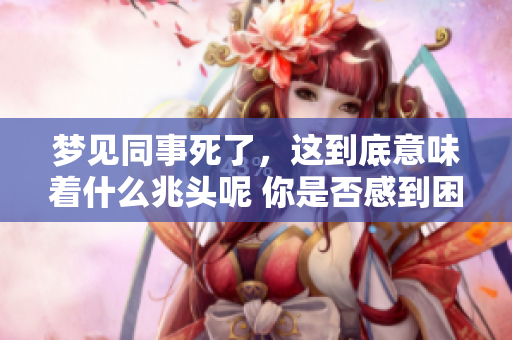 梦见同事死了，这到底意味着什么兆头呢 你是否感到困惑和担忧呢