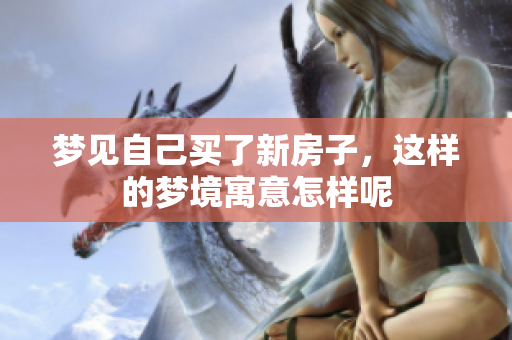 梦见自己买了新房子，这样的梦境寓意怎样呢