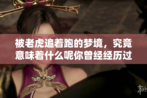 被老虎追着跑的梦境，究竟意味着什么呢你曾经经历过这样的梦吗