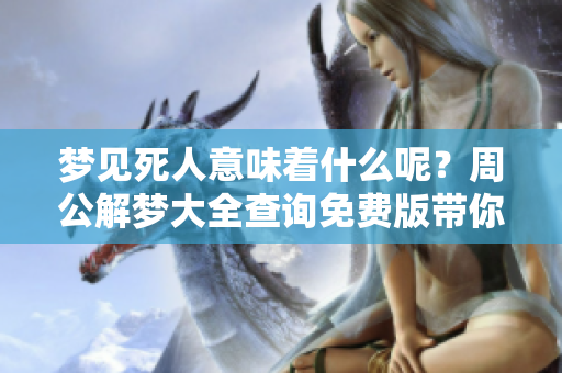 梦见死人意味着什么呢？周公解梦大全查询免费版带你了解！