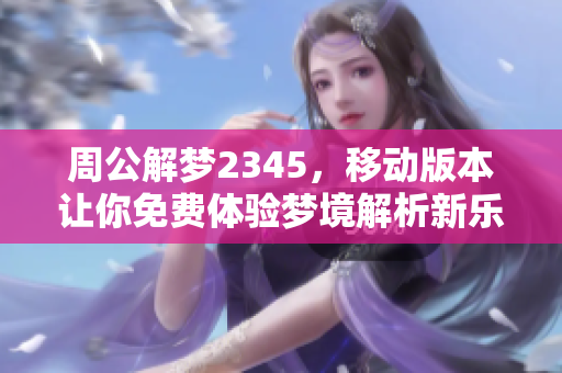 周公解梦2345，移动版本让你免费体验梦境解析新乐趣