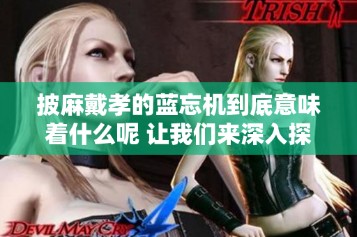 披麻戴孝的蓝忘机到底意味着什么呢 让我们来深入探讨一下其中的含义