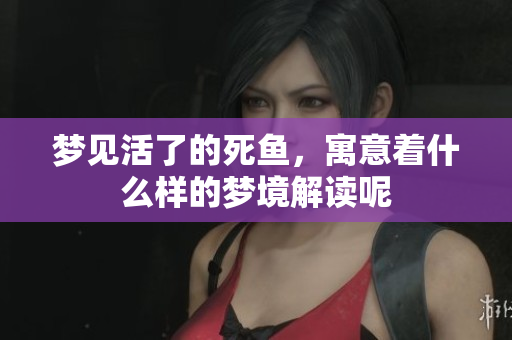 梦见活了的死鱼，寓意着什么样的梦境解读呢