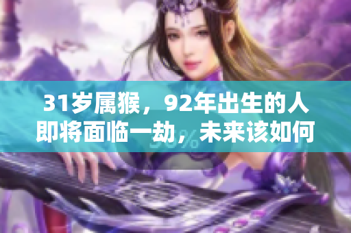 31岁属猴，92年出生的人即将面临一劫，未来该如何应对呢