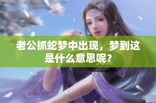 老公抓蛇梦中出现，梦到这是什么意思呢？