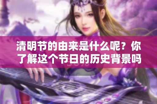 清明节的由来是什么呢？你了解这个节日的历史背景吗？