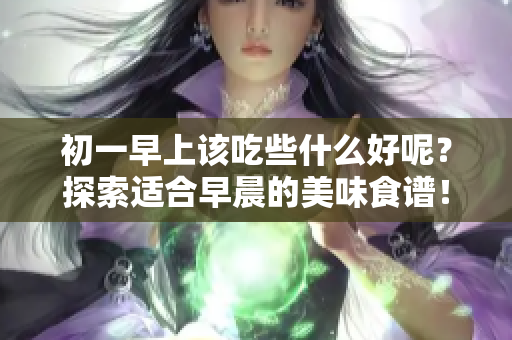 初一早上该吃些什么好呢？探索适合早晨的美味食谱！