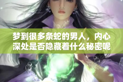 梦到很多条蛇的男人，内心深处是否隐藏着什么秘密呢