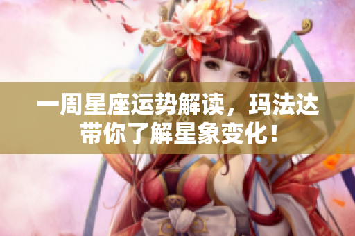 一周星座运势解读，玛法达带你了解星象变化！