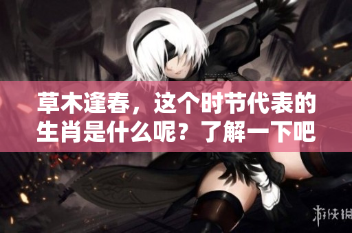 草木逢春，这个时节代表的生肖是什么呢？了解一下吧