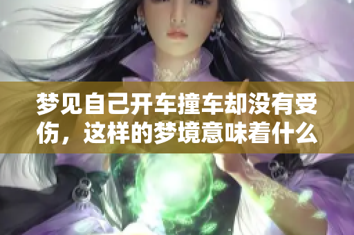 梦见自己开车撞车却没有受伤，这样的梦境意味着什么呢