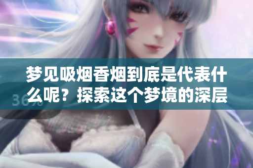 梦见吸烟香烟到底是代表什么呢？探索这个梦境的深层意义