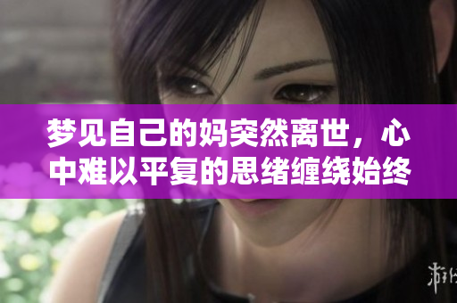 梦见自己的妈突然离世，心中难以平复的思绪缠绕始终