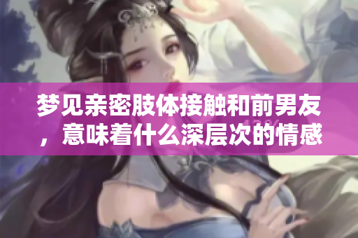 梦见亲密肢体接触和前男友，意味着什么深层次的情感呢