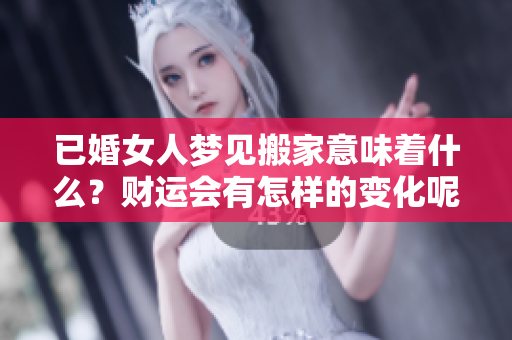 已婚女人梦见搬家意味着什么？财运会有怎样的变化呢？