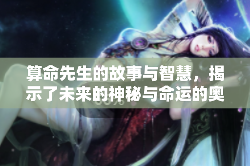 算命先生的故事与智慧，揭示了未来的神秘与命运的奥秘