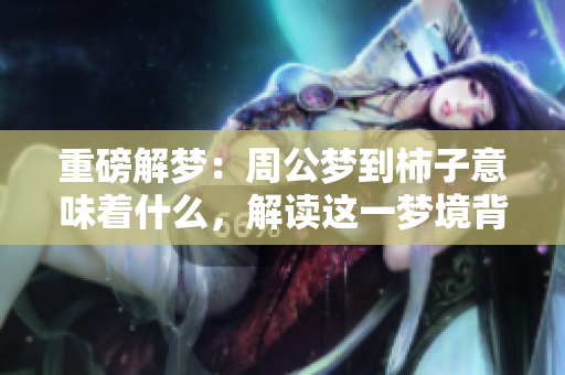 重磅解梦：周公梦到柿子意味着什么，解读这一梦境背后的含义