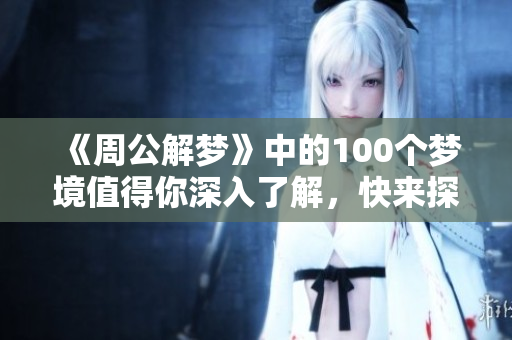《周公解梦》中的100个梦境值得你深入了解，快来探索其中的奥秘吧