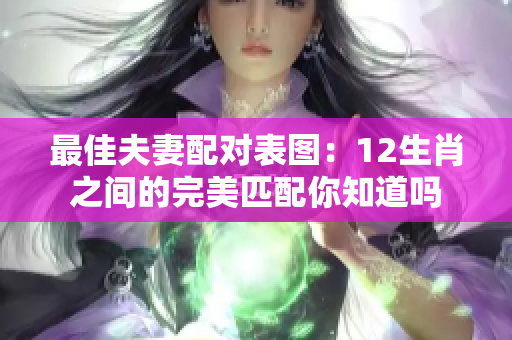 最佳夫妻配对表图：12生肖之间的完美匹配你知道吗