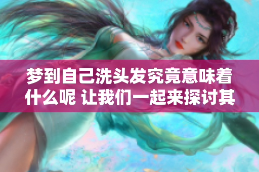 梦到自己洗头发究竟意味着什么呢 让我们一起来探讨其中的含义吧