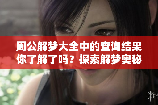 周公解梦大全中的查询结果你了解了吗？探索解梦奥秘，掌握所有内容！