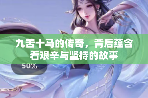 九苦十马的传奇，背后蕴含着艰辛与坚持的故事