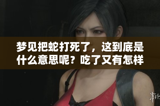 梦见把蛇打死了，这到底是什么意思呢？吃了又有怎样的象征意味？