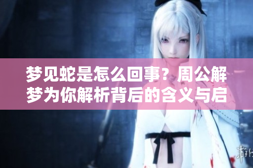 梦见蛇是怎么回事？周公解梦为你解析背后的含义与启示