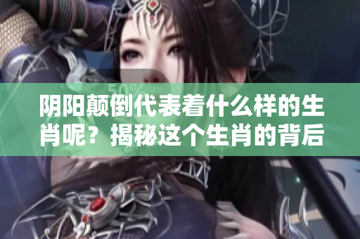 阴阳颠倒代表着什么样的生肖呢？揭秘这个生肖的背后含义
