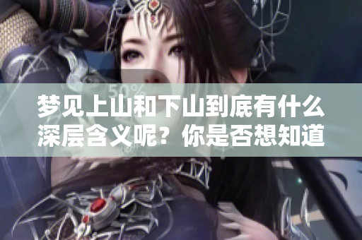 梦见上山和下山到底有什么深层含义呢？你是否想知道这是什么意思？