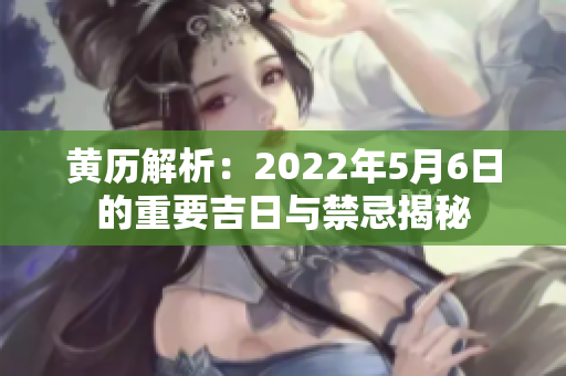 黄历解析：2022年5月6日的重要吉日与禁忌揭秘