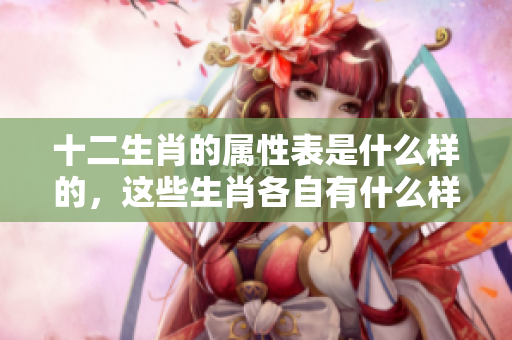 十二生肖的属性表是什么样的，这些生肖各自有什么样的特性呢