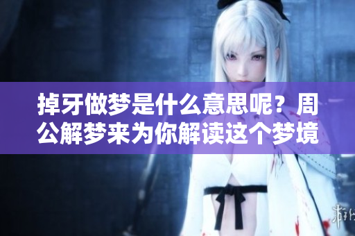 掉牙做梦是什么意思呢？周公解梦来为你解读这个梦境的含义