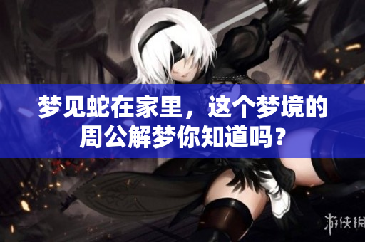 梦见蛇在家里，这个梦境的周公解梦你知道吗？