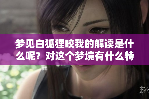 梦见白狐狸咬我的解读是什么呢？对这个梦境有什么特别的含义呢？