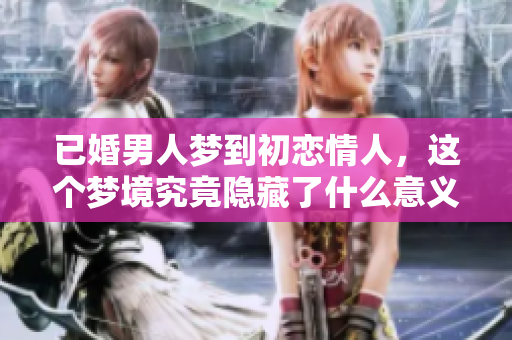 已婚男人梦到初恋情人，这个梦境究竟隐藏了什么意义呢