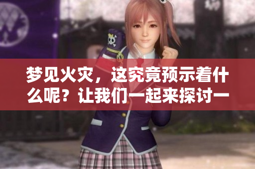 梦见火灾，这究竟预示着什么呢？让我们一起来探讨一下吧！